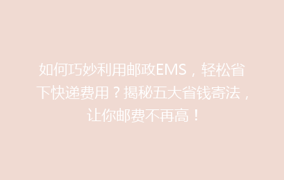 如何巧妙利用邮政EMS，轻松省下快递费用？揭秘五大省钱寄法，让你邮费不再高！