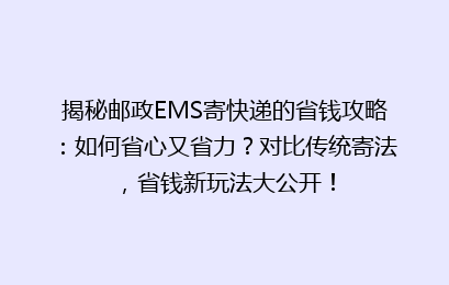 揭秘邮政EMS寄快递的省钱攻略:如何省心又省力?对比传统寄法,省钱新玩法大公开!