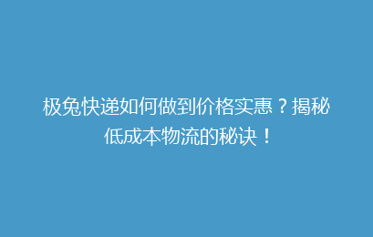 极兔快递如何做到价格实惠？揭秘低成本物流的秘诀！
