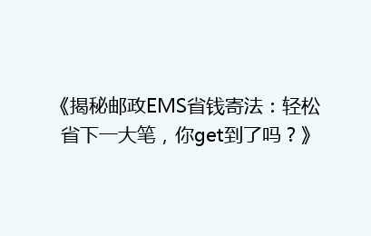 《揭秘邮政EMS省钱寄法：轻松省下一大笔，你get到了吗？》