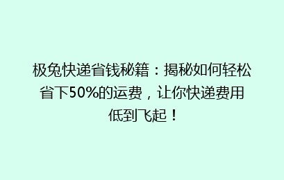 极兔快递省钱秘籍：揭秘如何轻松省下50%的运费，让你快递费用低到飞起！