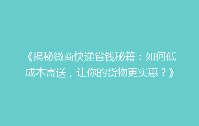 《揭秘微商快递省钱秘籍:如何低成本寄送,让你的货物更实惠?》