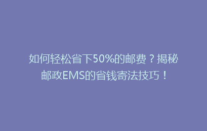 如何轻松省下50%的邮费？揭秘邮政EMS的省钱寄法技巧！