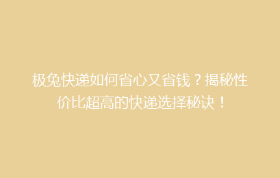 极兔快递如何省心又省钱?揭秘性价比超高的快递选择秘诀!