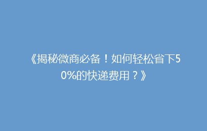 《揭秘微商必备！如何轻松省下50%的快递费用？》