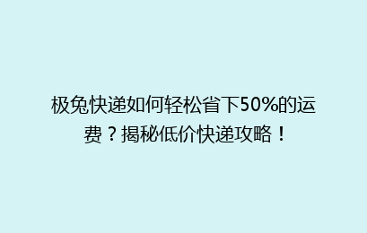 极兔快递如何轻松省下50%的运费？揭秘低价快递攻略！
