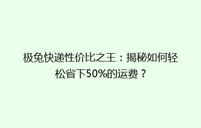 极兔快递性价比之王：揭秘如何轻松省下50%的运费？