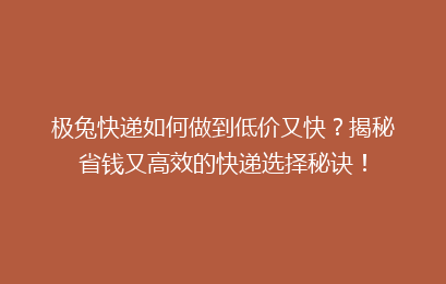 极兔快递如何做到低价又快？揭秘省钱又高效的快递选择秘诀！