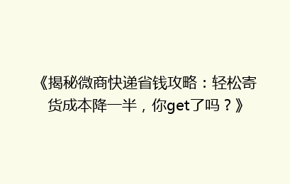 《揭秘微商快递省钱攻略：轻松寄货成本降一半，你get了吗？》