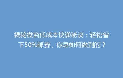 揭秘微商低成本快递秘诀:轻松省下50%邮费,你是如何做到的?