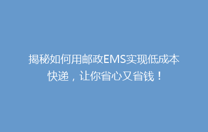揭秘如何用邮政EMS实现低成本快递，让你省心又省钱！