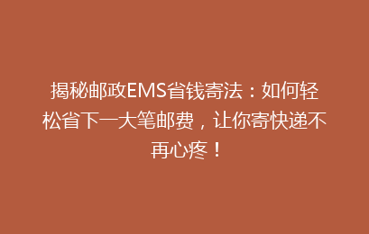 揭秘邮政EMS省钱寄法：如何轻松省下一大笔邮费，让你寄快递不再心疼！