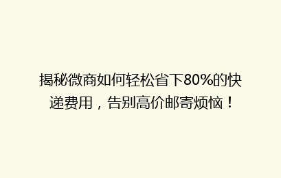 揭秘微商如何轻松省下80%的快递费用，告别高价邮寄烦恼！