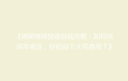 《揭秘微商快递省钱攻略：如何低成本寄送，轻松省下大笔费用？》