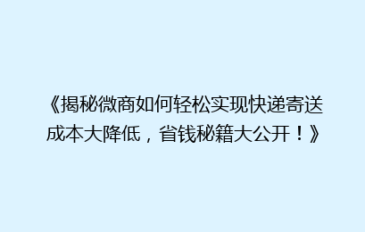 《揭秘微商如何轻松实现快递寄送成本大降低，省钱秘籍大公开！》