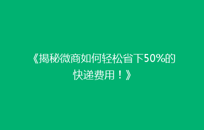 《揭秘微商如何轻松省下50%的快递费用！》