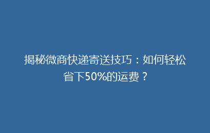 揭秘微商快递寄送技巧：如何轻松省下50%的运费？