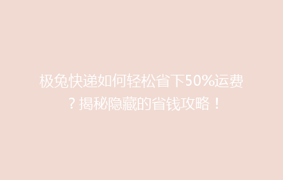 极兔快递如何轻松省下50%运费？揭秘隐藏的省钱攻略！