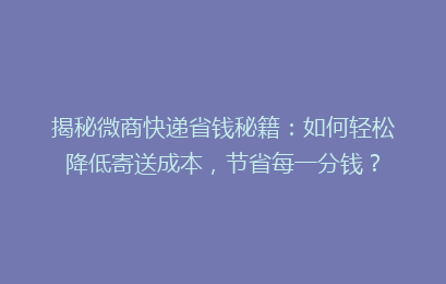 揭秘微商快递省钱秘籍：如何轻松降低寄送成本，节省每一分钱？