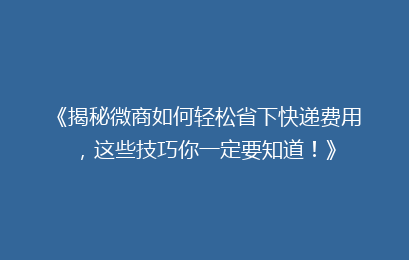 《揭秘微商如何轻松省下快递费用，这些技巧你一定要知道！》