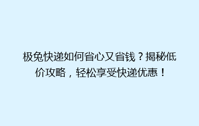 极兔快递如何省心又省钱？揭秘低价攻略，轻松享受快递优惠！