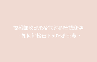 揭秘邮政EMS寄快递的省钱秘籍：如何轻松省下50%的邮费？