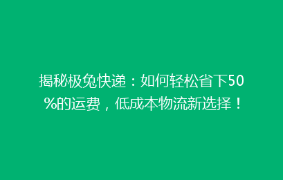 揭秘极兔快递：如何轻松省下50%的运费，低成本物流新选择！