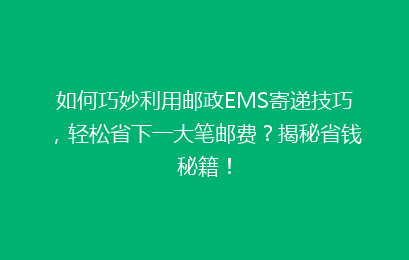 如何巧妙利用邮政EMS寄递技巧,轻松省下一大笔邮费?揭秘省钱秘籍!