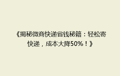 《揭秘微商快递省钱秘籍：轻松寄快递，成本大降50%！》
