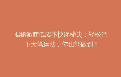 揭秘微商低成本快递秘诀：轻松省下大笔运费，你也能做到！