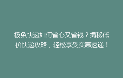 极兔快递如何省心又省钱？揭秘低价快递攻略，轻松享受实惠速递！