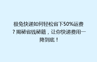 极兔快递如何轻松省下50%运费?揭秘省钱秘籍,让你快递费用一降到底!