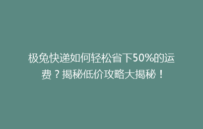 极兔快递如何轻松省下50%的运费？揭秘低价攻略大揭秘！