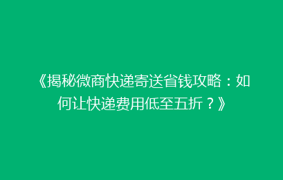 《揭秘微商快递寄送省钱攻略：如何让快递费用低至五折？》