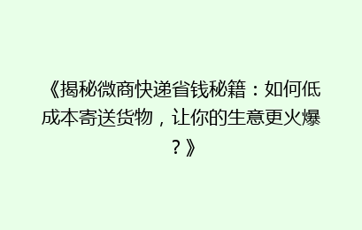 《揭秘微商快递省钱秘籍：如何低成本寄送货物，让你的生意更火爆？》