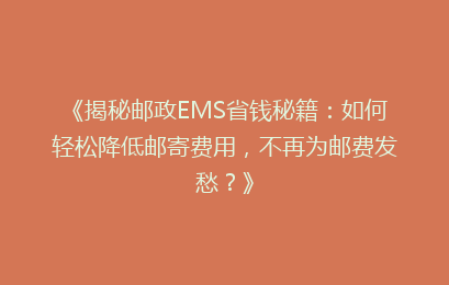 《揭秘邮政EMS省钱秘籍：如何轻松降低邮寄费用，不再为邮费发愁？》