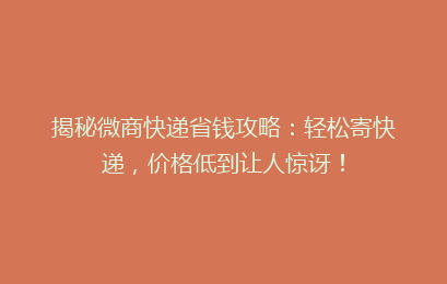 揭秘微商快递省钱攻略：轻松寄快递，价格低到让人惊讶！