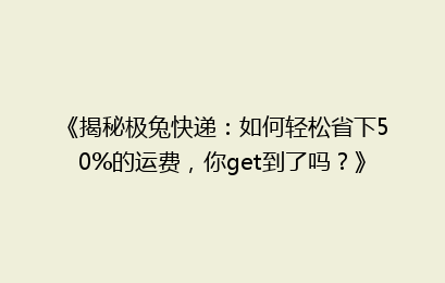 《揭秘极兔快递:如何轻松省下50%的运费,你get到了吗?》