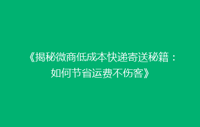 《揭秘微商低成本快递寄送秘籍：如何节省运费不伤客》