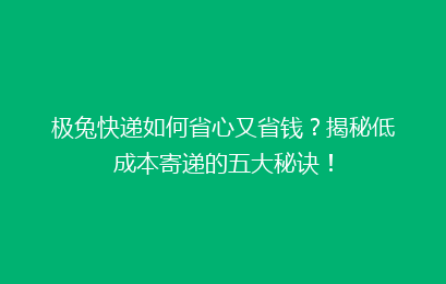 极兔快递如何省心又省钱？揭秘低成本寄递的五大秘诀！