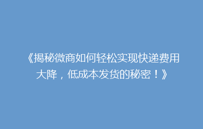 《揭秘微商如何轻松实现快递费用大降，低成本发货的秘密！》