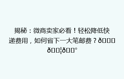 揭秘：微商卖家必看！轻松降低快递费用，如何省下一大笔邮费？🚀📦💰
