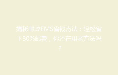 揭秘邮政EMS省钱寄法：轻松省下30%邮费，你还在用老方法吗？