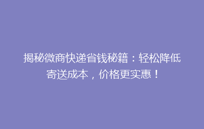 揭秘微商快递省钱秘籍：轻松降低寄送成本，价格更实惠！