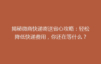 揭秘微商快递寄送省心攻略：轻松降低快递费用，你还在等什么？