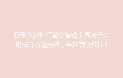 极兔快递如何省心省钱？揭秘超实用低价寄递技巧，告别高价烦恼！