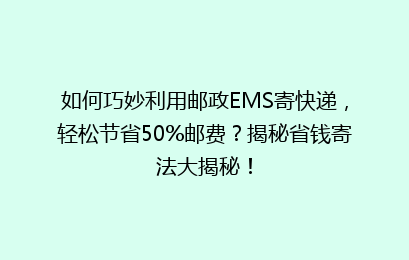 如何巧妙利用邮政EMS寄快递，轻松节省50%邮费？揭秘省钱寄法大揭秘！