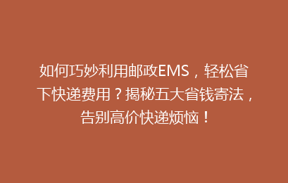 如何巧妙利用邮政EMS,轻松省下快递费用?揭秘五大省钱寄法,告别高价快递烦恼!