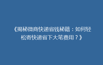 《揭秘微商快递省钱秘籍:如何轻松寄快递省下大笔费用?》
