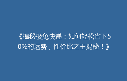 《揭秘极兔快递：如何轻松省下50%的运费，性价比之王揭秘！》